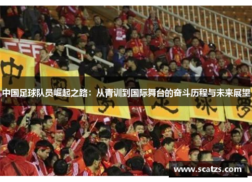 中国足球队员崛起之路：从青训到国际舞台的奋斗历程与未来展望