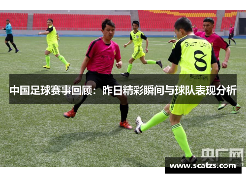 中国足球赛事回顾：昨日精彩瞬间与球队表现分析