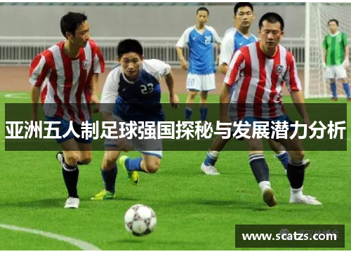 亚洲五人制足球强国探秘与发展潜力分析