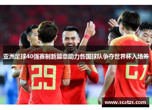 亚洲足球40强赛制新篇章助力各国球队争夺世界杯入场券