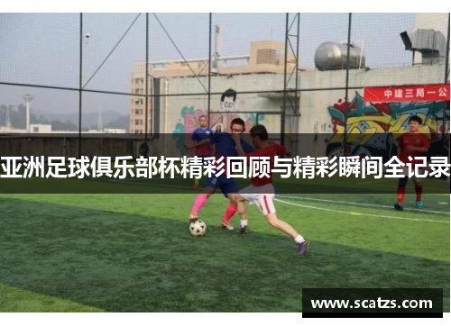 亚洲足球俱乐部杯精彩回顾与精彩瞬间全记录