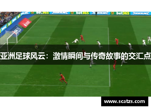亚洲足球风云：激情瞬间与传奇故事的交汇点