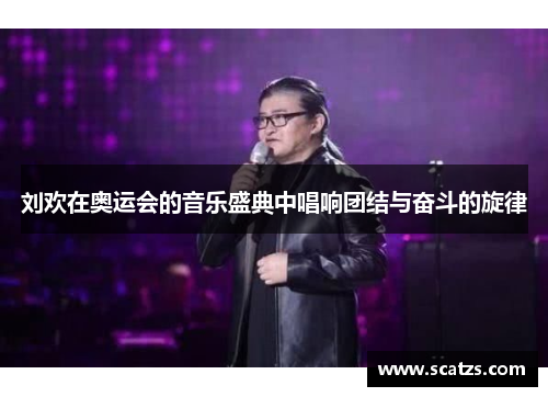 刘欢在奥运会的音乐盛典中唱响团结与奋斗的旋律