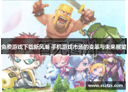免费游戏下载新风潮 手机游戏市场的变革与未来展望