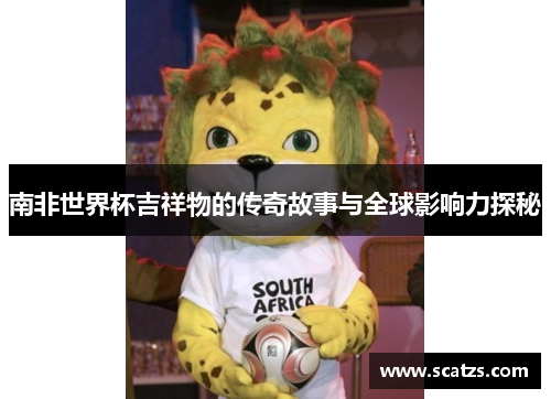南非世界杯吉祥物的传奇故事与全球影响力探秘