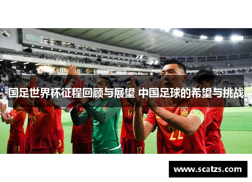 国足世界杯征程回顾与展望 中国足球的希望与挑战