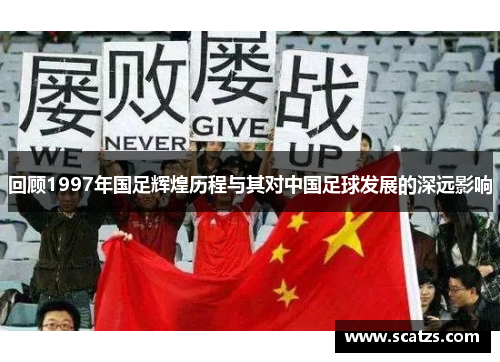 回顾1997年国足辉煌历程与其对中国足球发展的深远影响